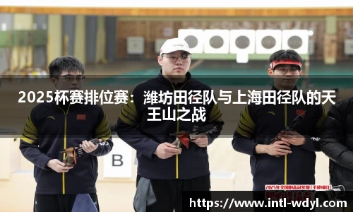 2025杯赛排位赛：潍坊田径队与上海田径队的天王山之战