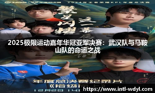2025极限运动嘉年华冠亚军决赛：武汉队与马鞍山队的命运之战
