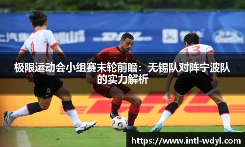 极限运动会小组赛末轮前瞻：无锡队对阵宁波队的实力解析