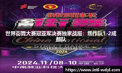 世界街舞大赛冠亚军决赛独家战报：焦作队1-2成都队